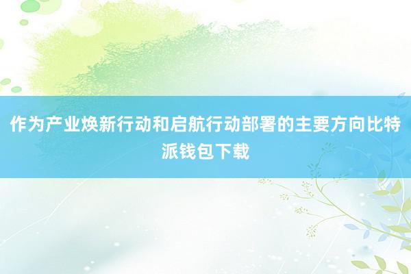 作为产业焕新行动和启航行动部署的主要方向比特派钱包下载