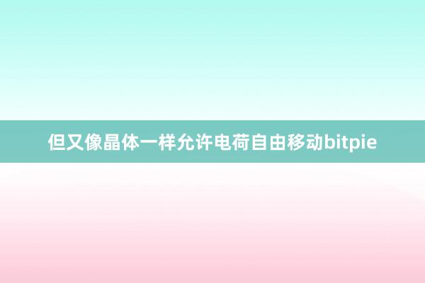 但又像晶体一样允许电荷自由移动bitpie