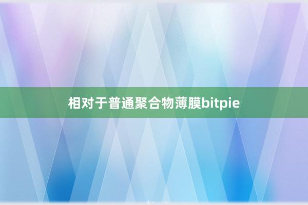 相对于普通聚合物薄膜bitpie