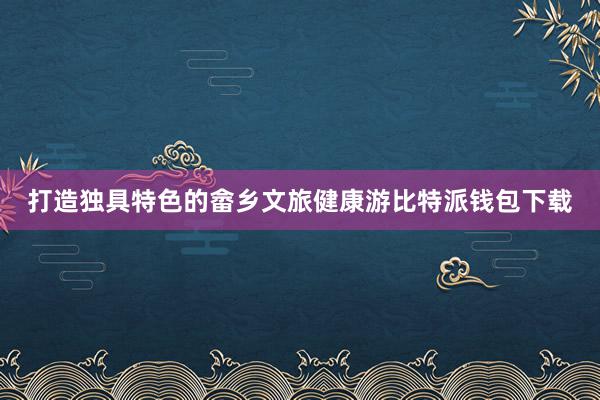 打造独具特色的畲乡文旅健康游比特派钱包下载