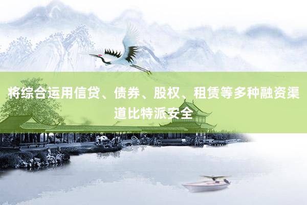 将综合运用信贷、债券、股权、租赁等多种融资渠道比特派安全