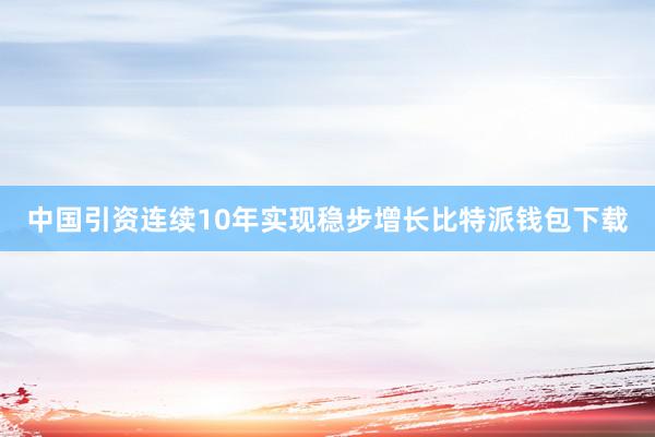 中国引资连续10年实现稳步增长比特派钱包下载