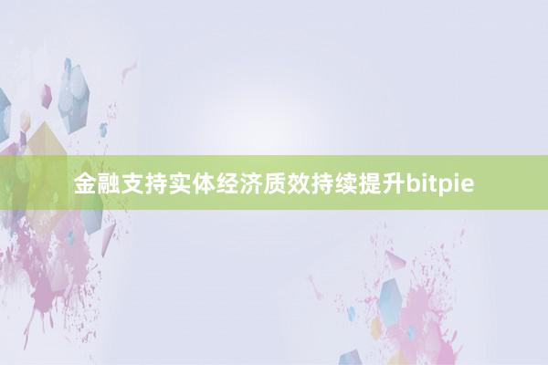 金融支持实体经济质效持续提升bitpie