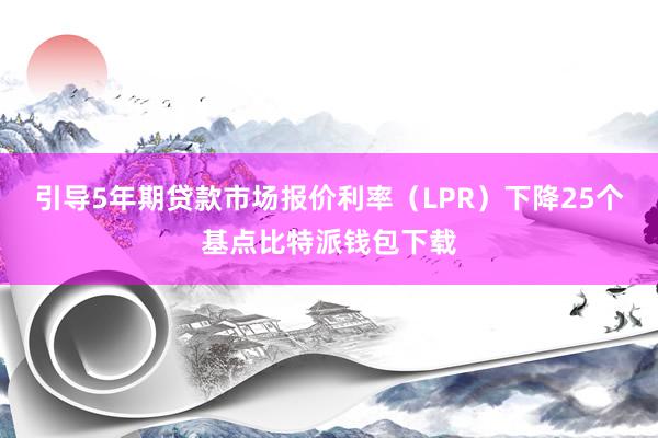 引导5年期贷款市场报价利率（LPR）下降25个基点比特派钱包下载