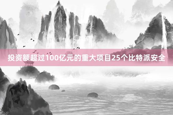 投资额超过100亿元的重大项目25个比特派安全