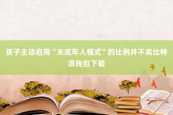 孩子主动启用“未成年人模式”的比例并不高比特派钱包下载