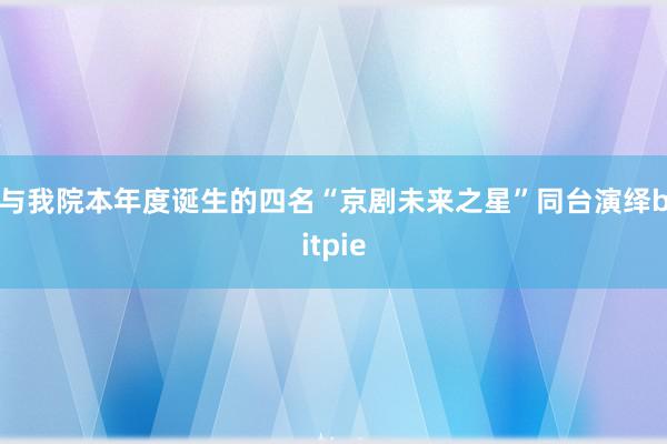 与我院本年度诞生的四名“京剧未来之星”同台演绎bitpie