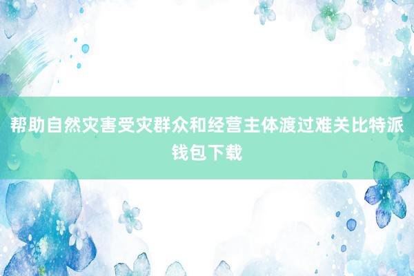 帮助自然灾害受灾群众和经营主体渡过难关比特派钱包下载