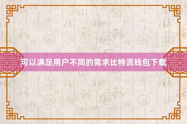 可以满足用户不同的需求比特派钱包下载