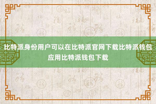 比特派身份用户可以在比特派官网下载比特派钱包应用比特派钱包下载