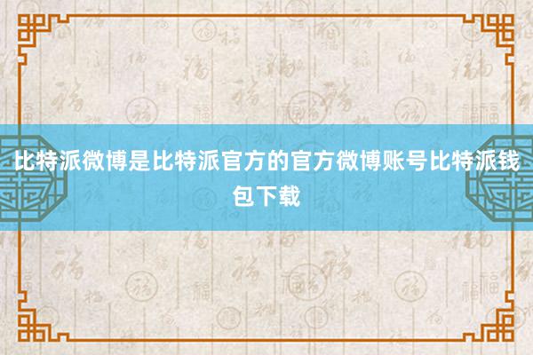 比特派微博是比特派官方的官方微博账号比特派钱包下载