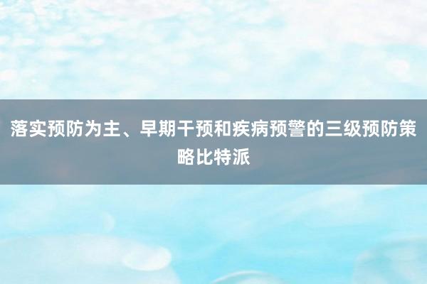 落实预防为主、早期干预和疾病预警的三级预防策略比特派