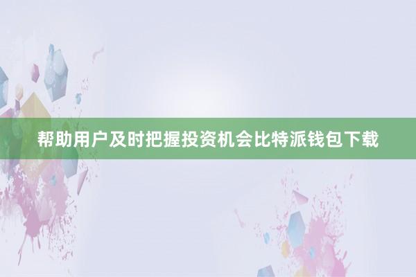 帮助用户及时把握投资机会比特派钱包下载