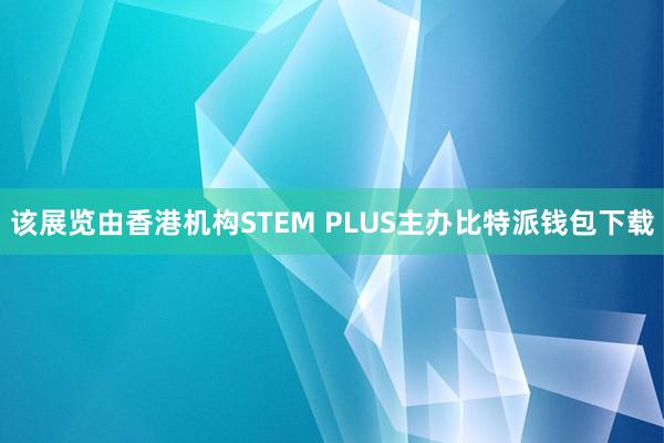 该展览由香港机构STEM PLUS主办比特派钱包下载