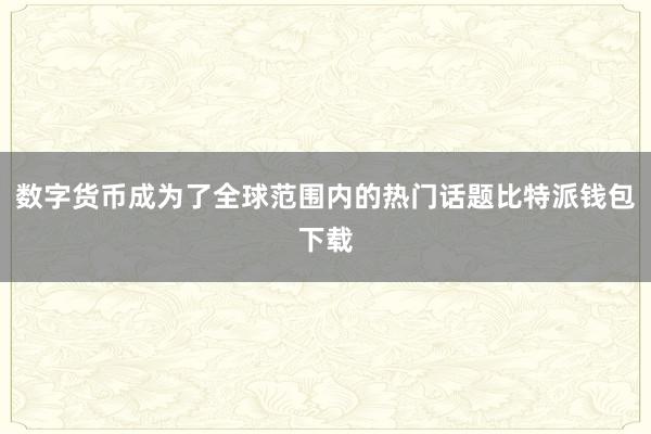 数字货币成为了全球范围内的热门话题比特派钱包下载