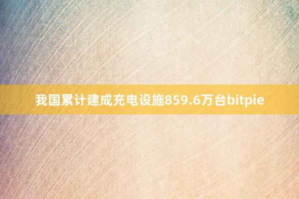 我国累计建成充电设施859.6万台bitpie