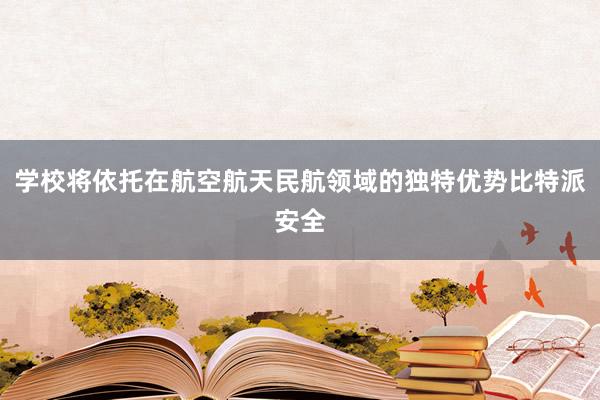 学校将依托在航空航天民航领域的独特优势比特派安全