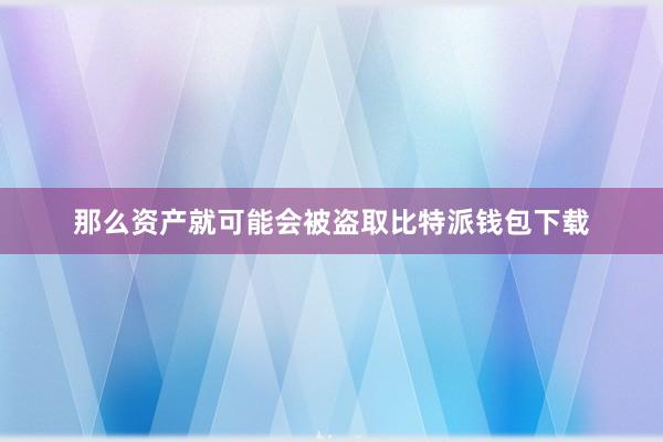 那么资产就可能会被盗取比特派钱包下载