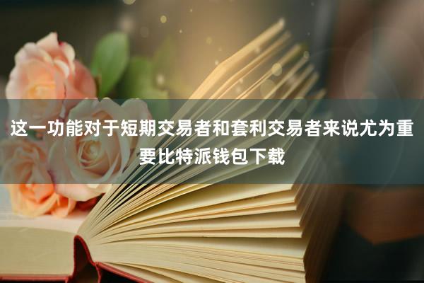 这一功能对于短期交易者和套利交易者来说尤为重要比特派钱包下载