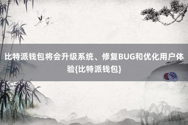 比特派钱包将会升级系统、修复BUG和优化用户体验{比特派钱包}