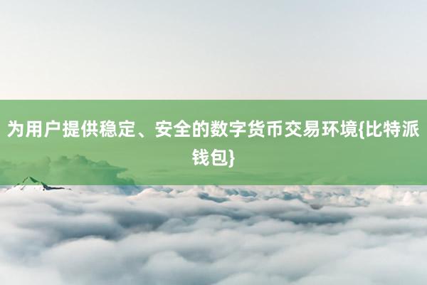 为用户提供稳定、安全的数字货币交易环境{比特派钱包}