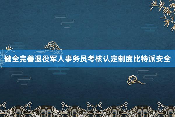 健全完善退役军人事务员考核认定制度比特派安全