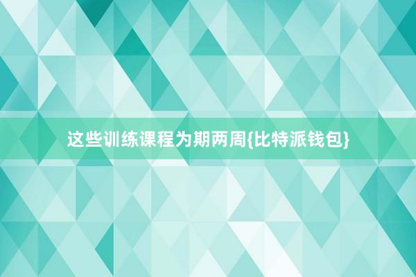 这些训练课程为期两周{比特派钱包}