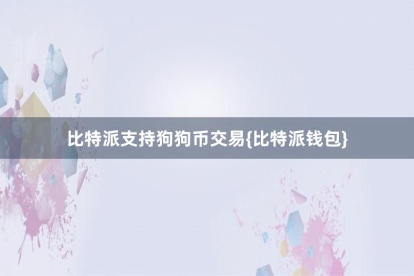 比特派支持狗狗币交易{比特派钱包}