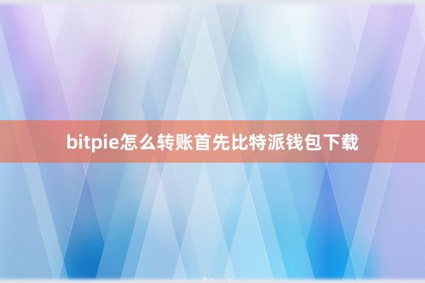 bitpie怎么转账首先比特派钱包下载