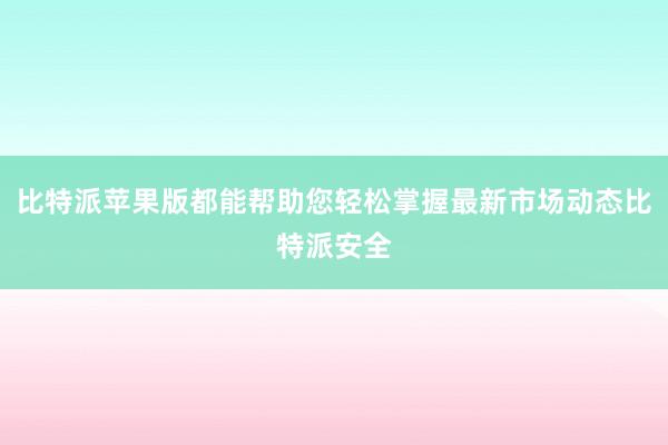 比特派苹果版都能帮助您轻松掌握最新市场动态比特派安全