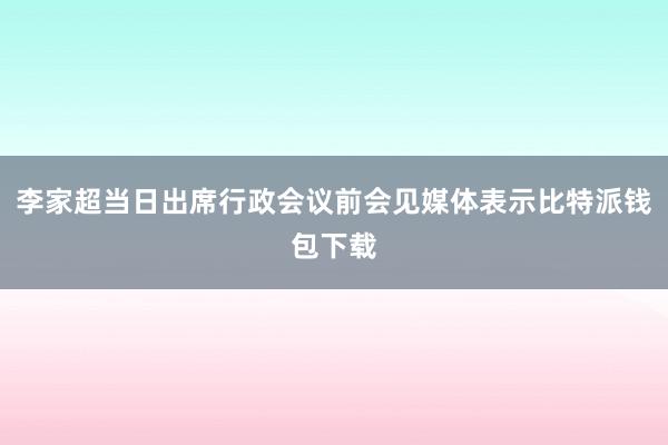 李家超当日出席行政会议前会见媒体表示比特派钱包下载