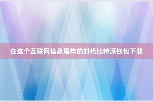 在这个互联网信息爆炸的时代比特派钱包下载