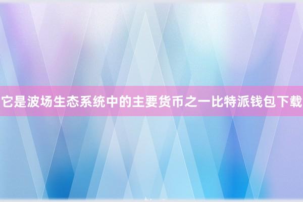 它是波场生态系统中的主要货币之一比特派钱包下载