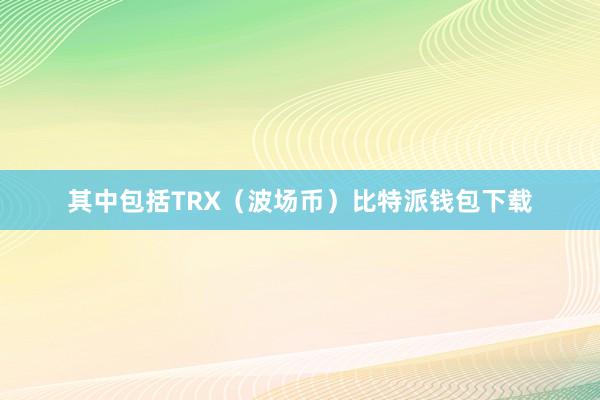 其中包括TRX（波场币）比特派钱包下载