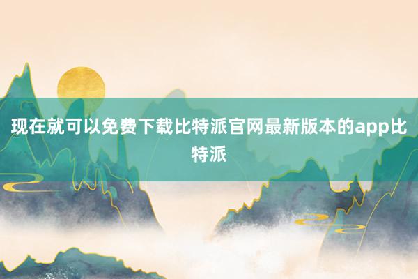 现在就可以免费下载比特派官网最新版本的app比特派