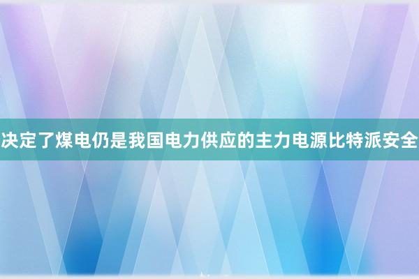 决定了煤电仍是我国电力供应的主力电源比特派安全