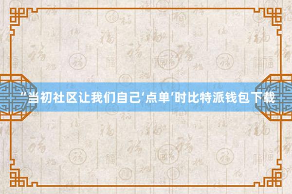 “当初社区让我们自己‘点单’时比特派钱包下载