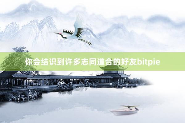 你会结识到许多志同道合的好友bitpie