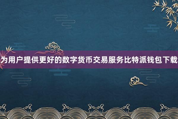 为用户提供更好的数字货币交易服务比特派钱包下载