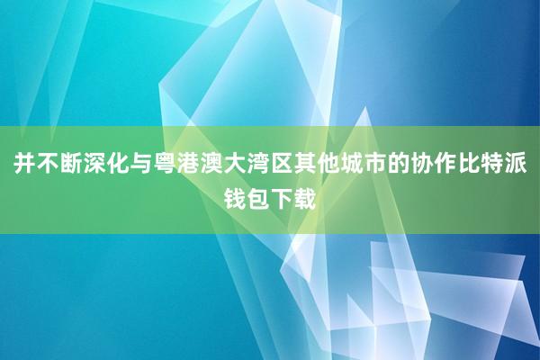 并不断深化与粤港澳大湾区其他城市的协作比特派钱包下载