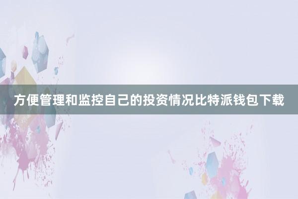 方便管理和监控自己的投资情况比特派钱包下载