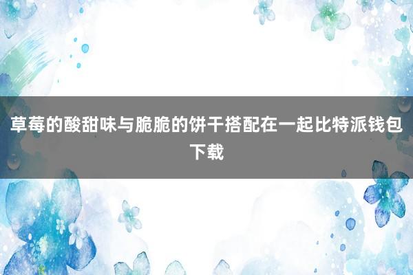 草莓的酸甜味与脆脆的饼干搭配在一起比特派钱包下载