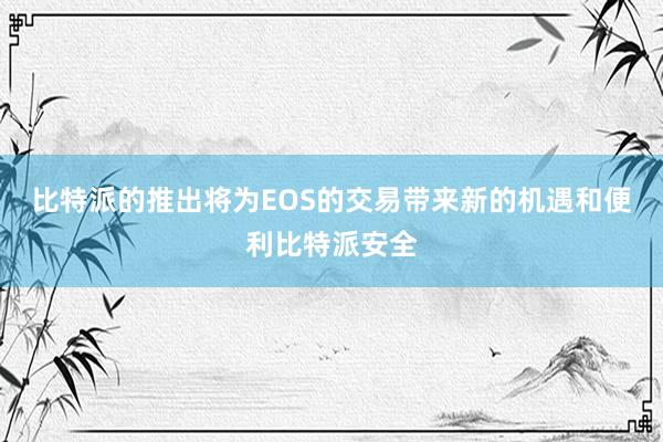 比特派的推出将为EOS的交易带来新的机遇和便利比特派安全