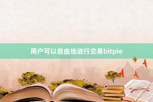 用户可以自由地进行交易bitpie