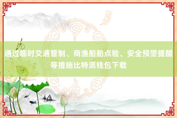 通过临时交通管制、商渔船舶点验、安全预警提醒等措施比特派钱包下载