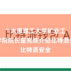 ”太原理工大学矿业工程学院院长董宪姝介绍比特派安全