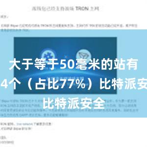 大于等于50毫米的站有514个（占比77%）比特派安全